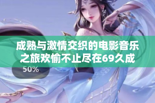 成熟与激情交织的电影音乐之旅欢愉不止尽在69久成人电影
