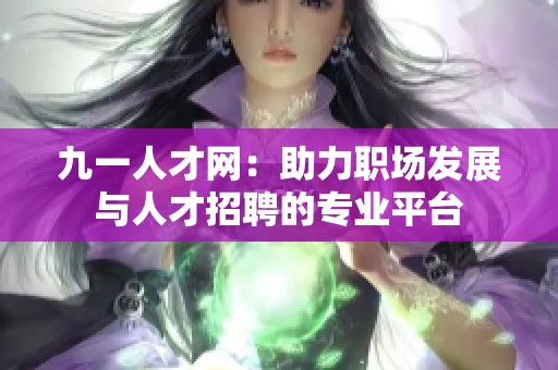 九一人才网：助力职场发展与人才招聘的专业平台