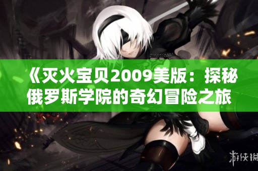 《灭火宝贝2009美版：探秘俄罗斯学院的奇幻冒险之旅》