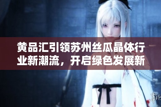 黄品汇引领苏州丝瓜晶体行业新潮流，开启绿色发展新篇章