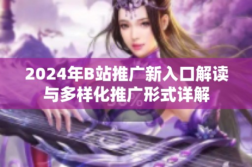 2024年B站推广新入口解读与多样化推广形式详解
