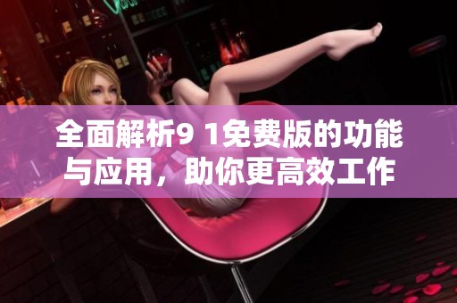 全面解析9 1免费版的功能与应用，助你更高效工作