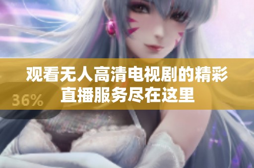观看无人高清电视剧的精彩直播服务尽在这里