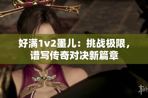 好满1v2墨儿：挑战极限，谱写传奇对决新篇章