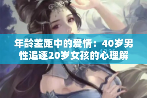 年龄差距中的爱情：40岁男性追逐20岁女孩的心理解读