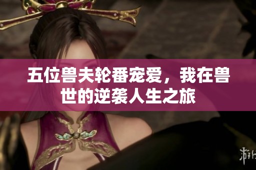 五位兽夫轮番宠爱，我在兽世的逆袭人生之旅