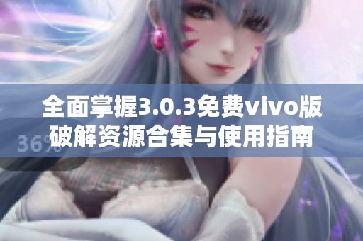 全面掌握3.0.3免费vivo版破解资源合集与使用指南