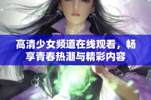 高清少女频道在线观看，畅享青春热潮与精彩内容