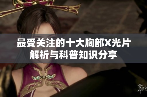 最受关注的十大胸部X光片解析与科普知识分享