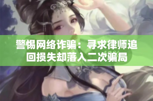 警惕网络诈骗：寻求律师追回损失却落入二次骗局