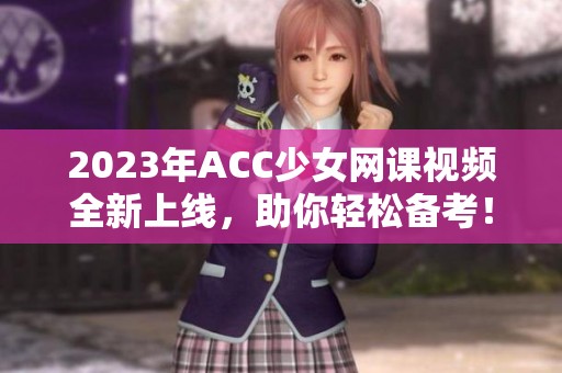 2023年ACC少女网课视频全新上线，助你轻松备考！