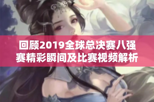 回顾2019全球总决赛八强赛精彩瞬间及比赛视频解析