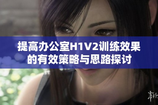 提高办公室H1V2训练效果的有效策略与思路探讨