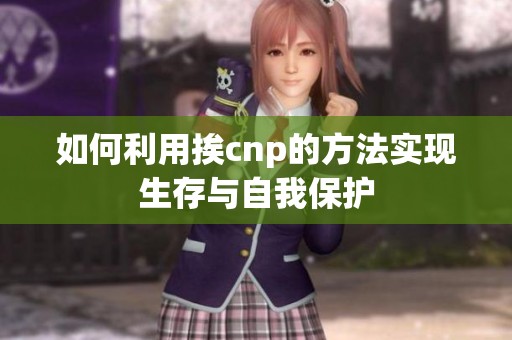 如何利用挨cnp的方法实现生存与自我保护