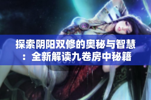 探索阴阳双修的奥秘与智慧：全新解读九卷房中秘籍