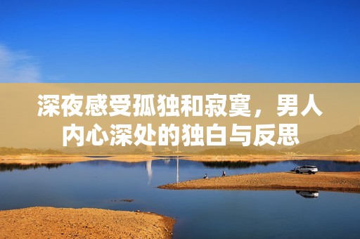 深夜感受孤独和寂寞，男人内心深处的独白与反思