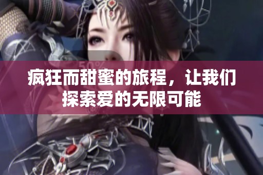 疯狂而甜蜜的旅程，让我们探索爱的无限可能