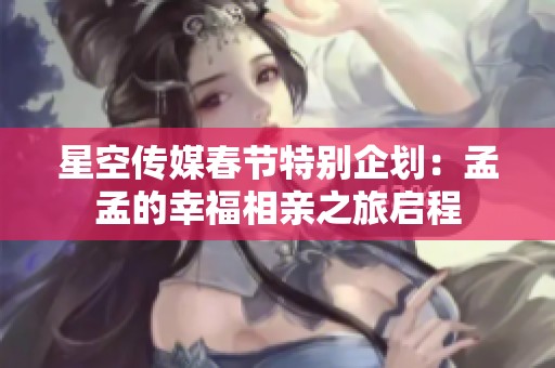 星空传媒春节特别企划：孟孟的幸福相亲之旅启程