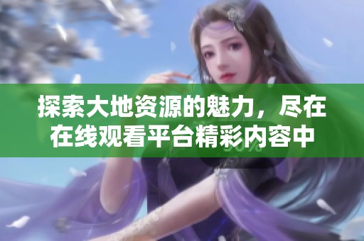 探索大地资源的魅力，尽在在线观看平台精彩内容中