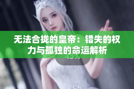 无法合拢的皇帝：错失的权力与孤独的命运解析