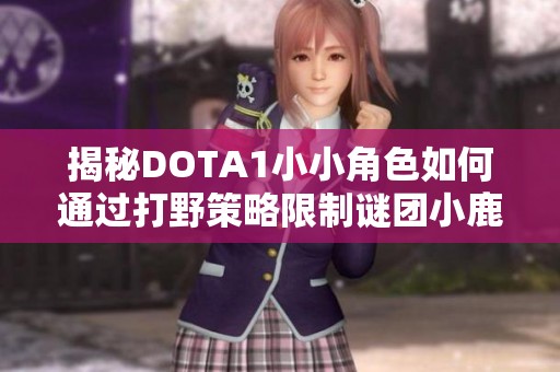 揭秘DOTA1小小角色如何通过打野策略限制谜团小鹿的成长