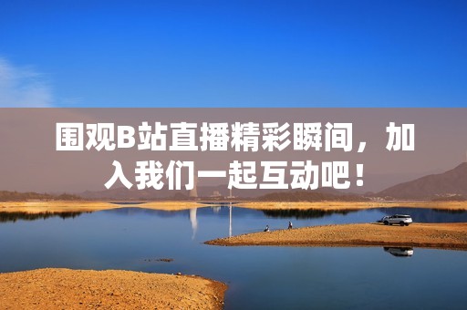 围观B站直播精彩瞬间，加入我们一起互动吧！