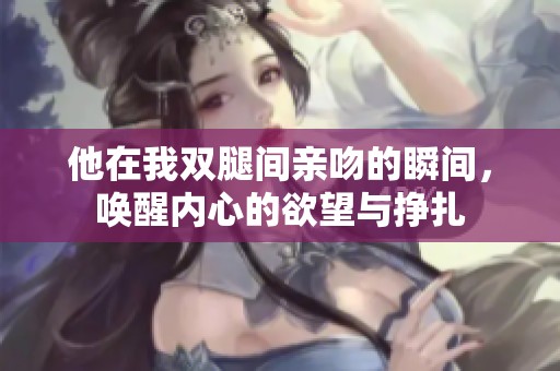 他在我双腿间亲吻的瞬间，唤醒内心的欲望与挣扎