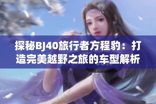 探秘BJ40旅行者方程豹：打造完美越野之旅的车型解析