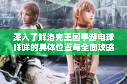 深入了解洛克王国手游电球咩咩的具体位置与全面攻略追踪