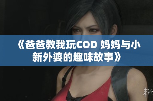 《爸爸教我玩COD 妈妈与小新外婆的趣味故事》