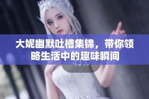 大妮幽默吐槽集锦，带你领略生活中的趣味瞬间