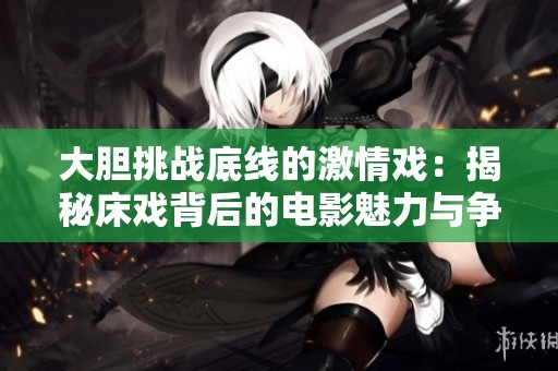 大胆挑战底线的激情戏：揭秘床戏背后的电影魅力与争议