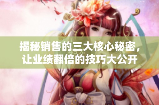 揭秘销售的三大核心秘密，让业绩翻倍的技巧大公开