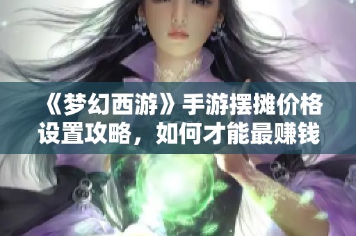 《梦幻西游》手游摆摊价格设置攻略，如何才能最赚钱？