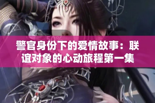 警官身份下的爱情故事：联谊对象的心动旅程第一集