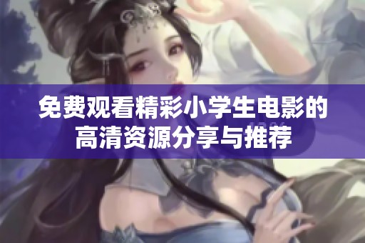 免费观看精彩小学生电影的高清资源分享与推荐
