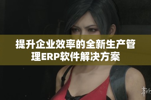 提升企业效率的全新生产管理ERP软件解决方案
