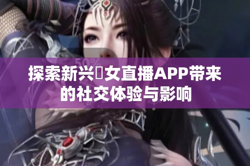 探索新兴祼女直播APP带来的社交体验与影响