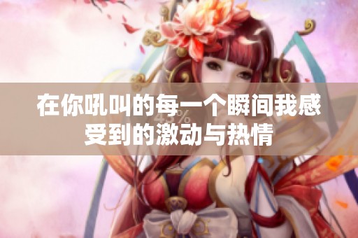 在你吼叫的每一个瞬间我感受到的激动与热情