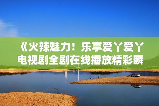 《火辣魅力！乐享爱丫爱丫电视剧全剧在线播放精彩瞬间》