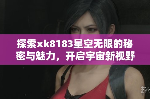 探索xk8183星空无限的秘密与魅力，开启宇宙新视野