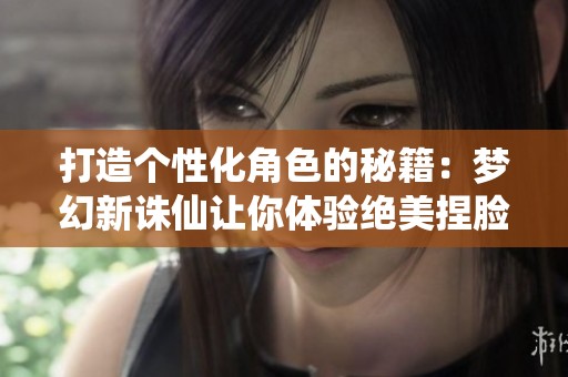 打造个性化角色的秘籍：梦幻新诛仙让你体验绝美捏脸魅力