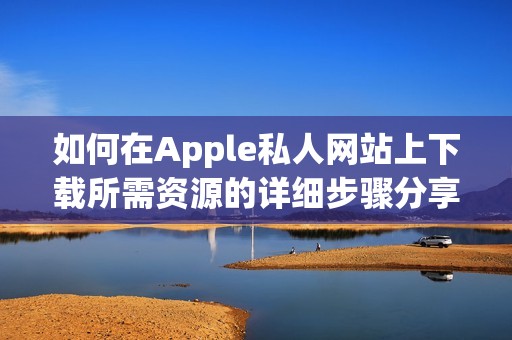 如何在Apple私人网站上下载所需资源的详细步骤分享