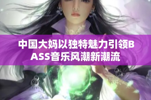 中国大妈以独特魅力引领BASS音乐风潮新潮流