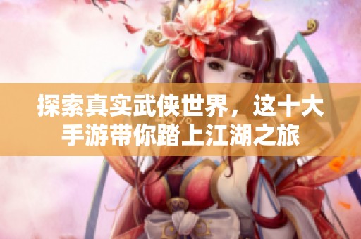 探索真实武侠世界，这十大手游带你踏上江湖之旅