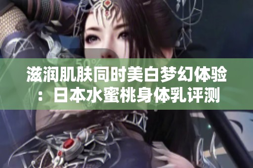 滋润肌肤同时美白梦幻体验：日本水蜜桃身体乳评测