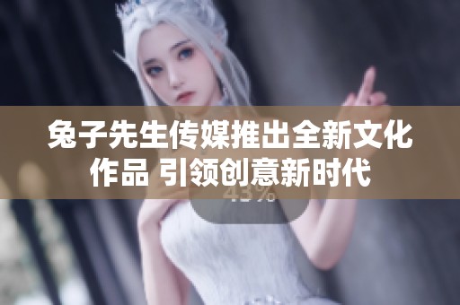 兔子先生传媒推出全新文化作品 引领创意新时代