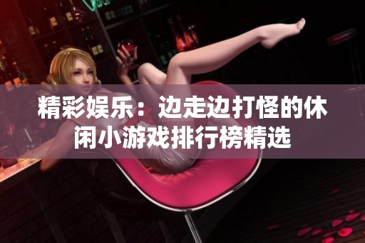 精彩娱乐：边走边打怪的休闲小游戏排行榜精选