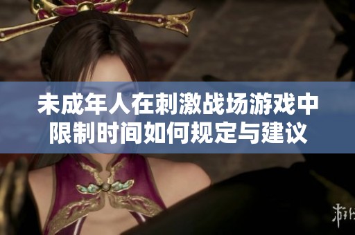 未成年人在刺激战场游戏中限制时间如何规定与建议
