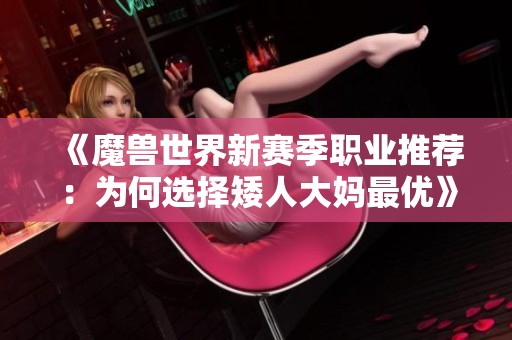 《魔兽世界新赛季职业推荐：为何选择矮人大妈最优》